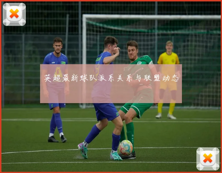 英超最新球队派系关系与联盟动态