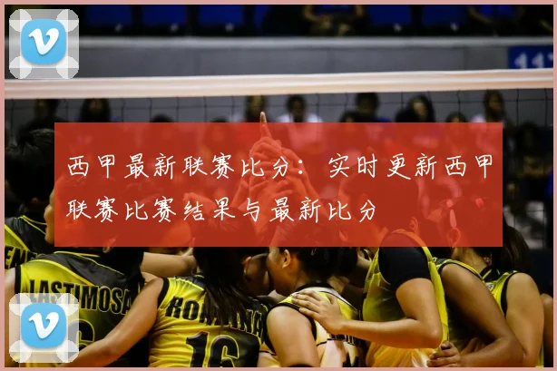西甲最新联赛比分:实时更新西甲联赛比赛结果与最新比分