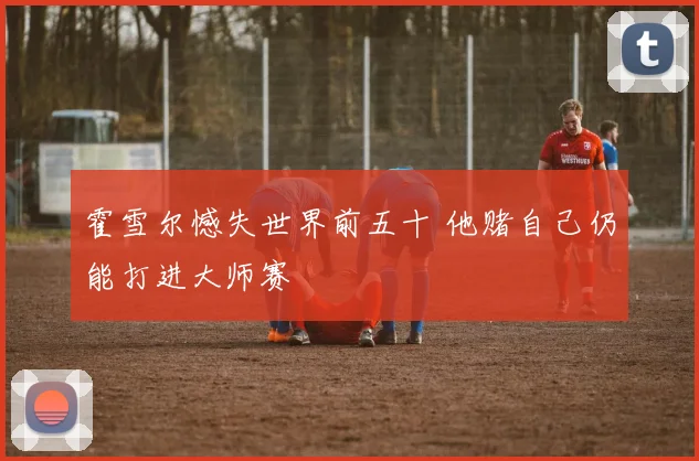 霍雪尔憾失世界前五十 他赌自己仍能打进大师赛