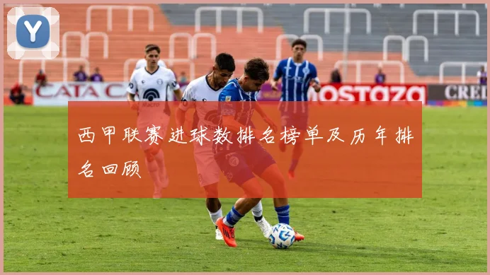 西甲联赛进球数排名榜单及历年排名回顾