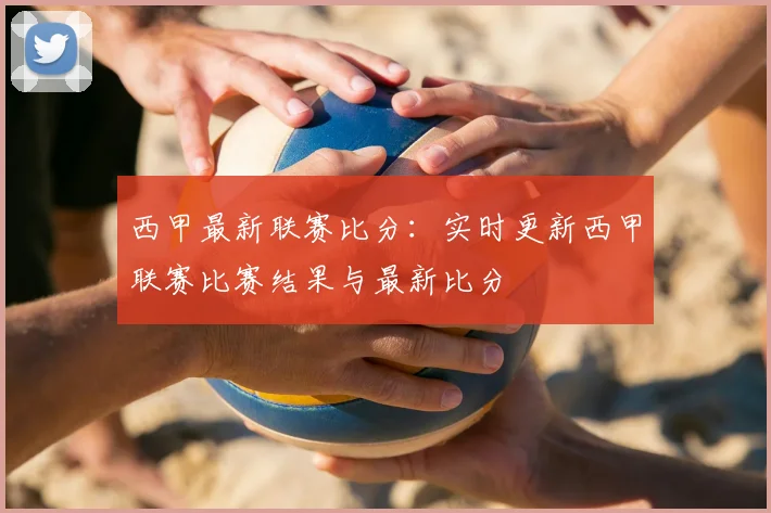 西甲最新联赛比分:实时更新西甲联赛比赛结果与最新比分