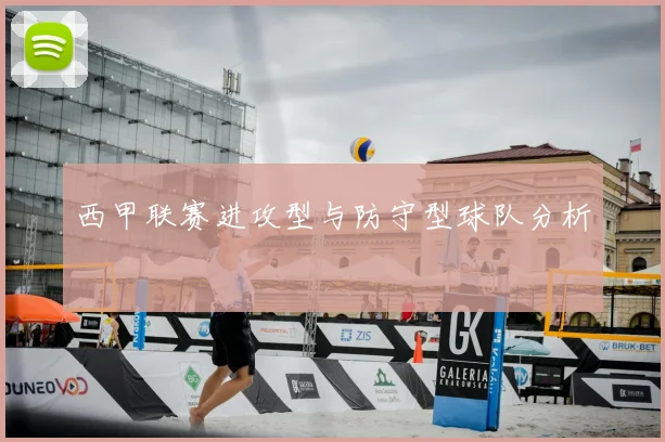 西甲联赛进攻型与防守型球队分析