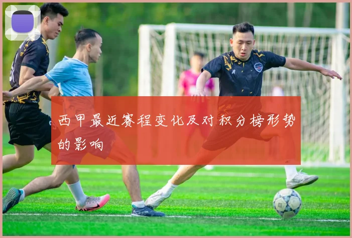 西甲最近赛程变化及对积分榜形势的影响