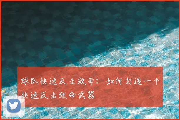 球队快速反击效率：如何打造一个快速反击致命武器