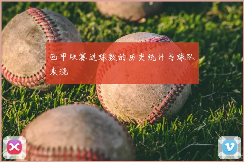 西甲联赛进球数的历史统计与球队表现