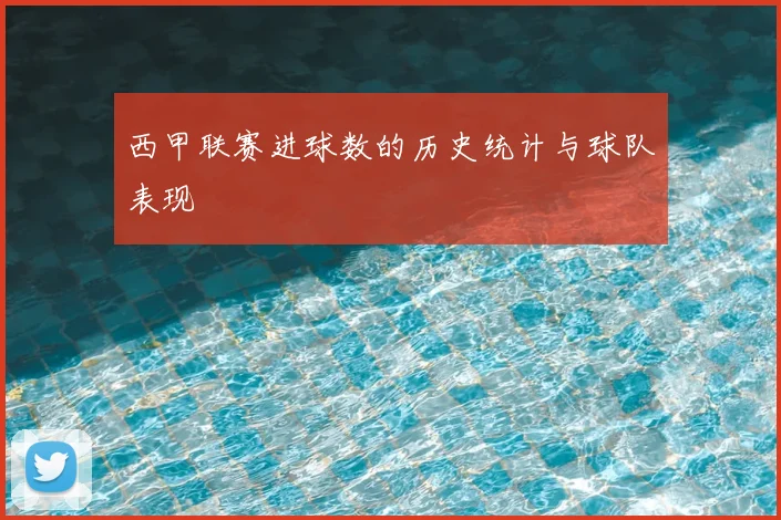 西甲联赛进球数的历史统计与球队表现