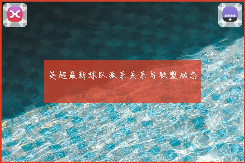 英超最新球队派系关系与联盟动态